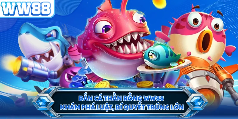 Bắn Cá Thần Rồng WW88 - Khám Phá Luật, Bí Quyết Trúng Lớn