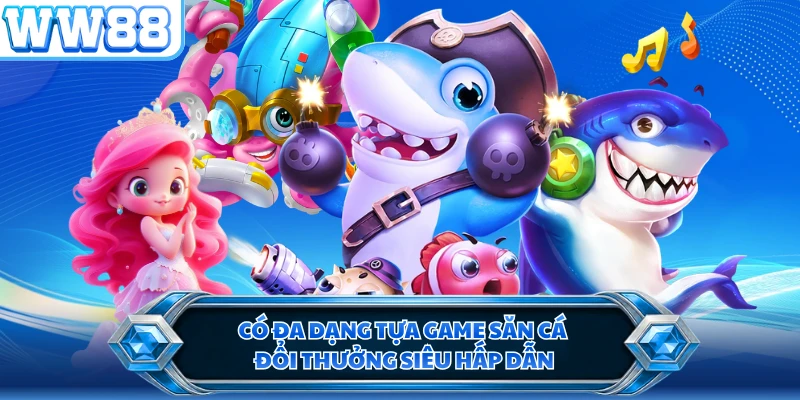 Có đa dạng tựa game săn cá đổi thưởng siêu hấp dẫn