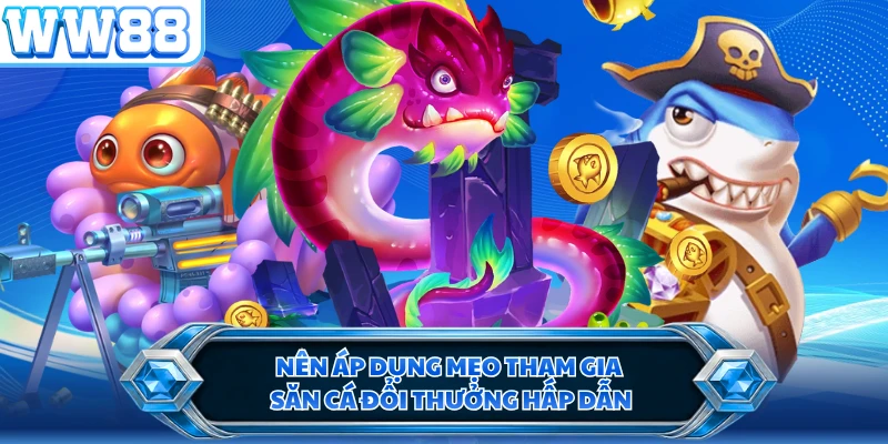 Nên áp dụng mẹo tham gia săn cá đổi thưởng hấp dẫn